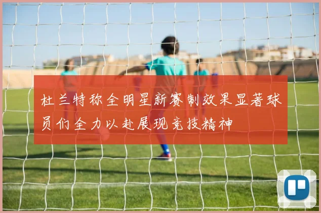 杜兰特称全明星新赛制效果显著球员们全力以赴展现竞技精神