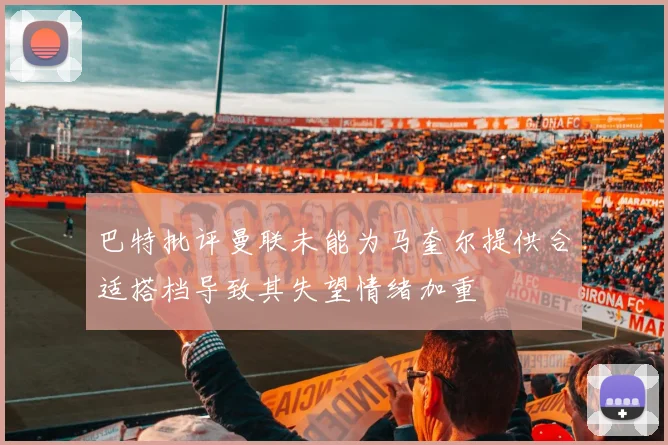 巴特批评曼联未能为马奎尔提供合适搭档导致其失望情绪加重