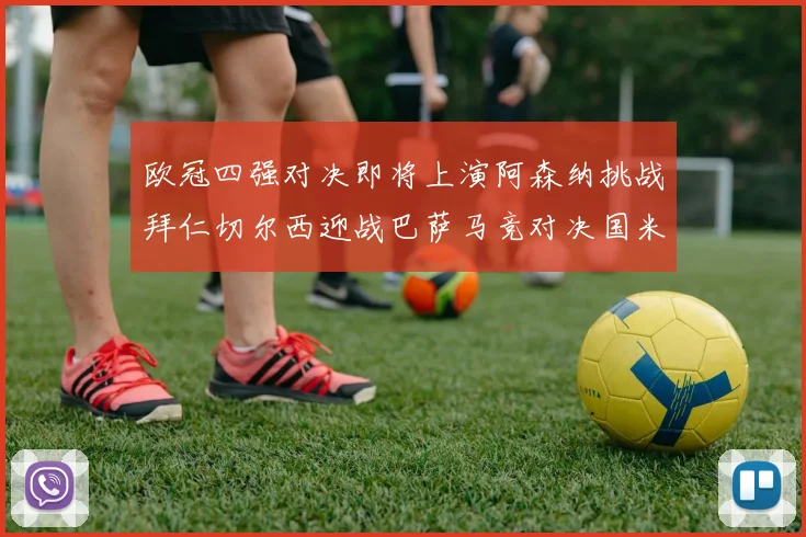 欧冠四强对决即将上演阿森纳挑战拜仁切尔西迎战巴萨马竞对决国米