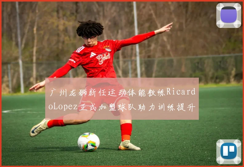 广州龙狮新任运动体能教练RicardoLopez正式加盟球队助力训练提升