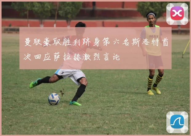 曼联豪取胜利跻身第六名斯洛特首次回应萨拉赫激烈言论