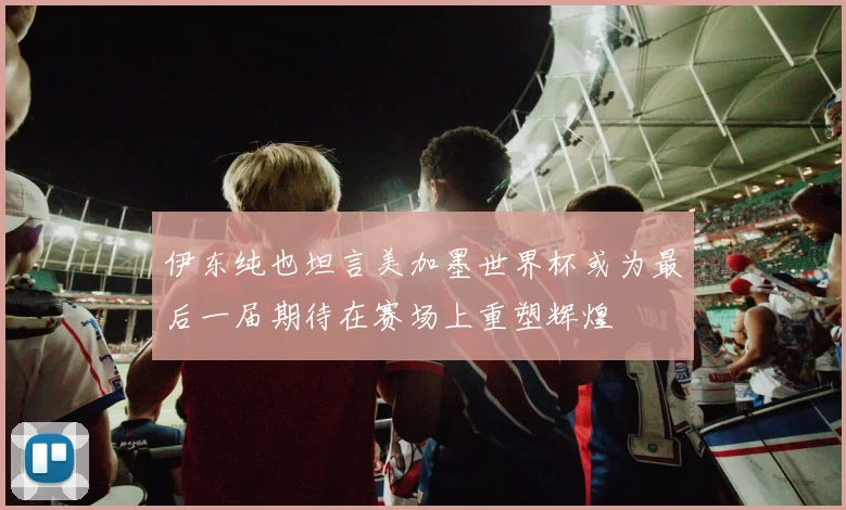 伊东纯也坦言美加墨世界杯或为最后一届期待在赛场上重塑辉煌