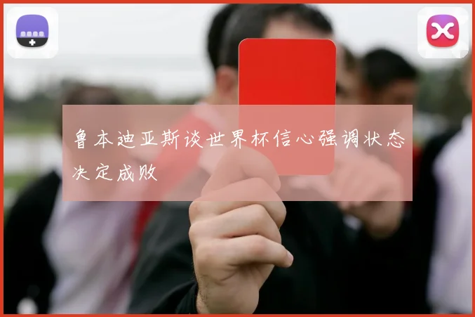 鲁本迪亚斯谈世界杯信心强调状态决定成败
