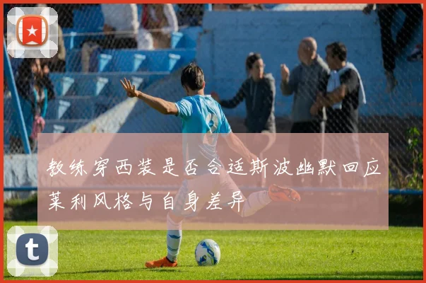 教练穿西装是否合适斯波幽默回应莱利风格与自身差异