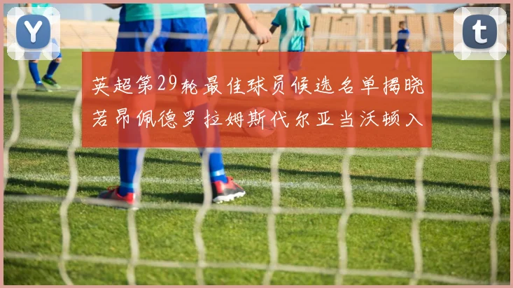英超第29轮最佳球员候选名单揭晓若昂佩德罗拉姆斯代尔亚当沃顿入围