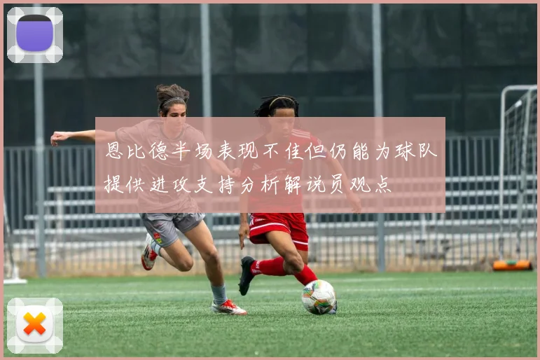 恩比德半场表现不佳但仍能为球队提供进攻支持分析解说员观点
