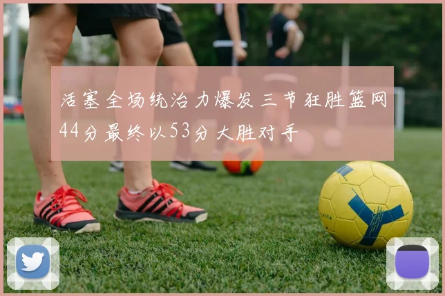 活塞全场统治力爆发三节狂胜篮网44分最终以53分大胜对手