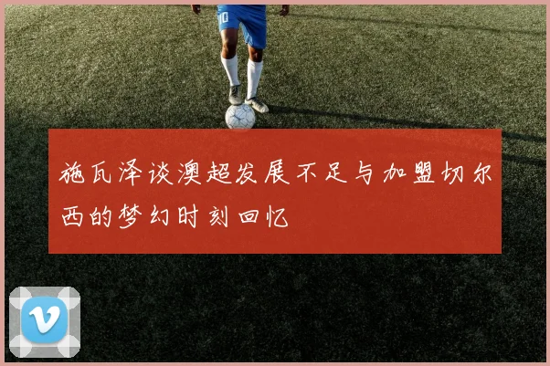 施瓦泽谈澳超发展不足与加盟切尔西的梦幻时刻回忆