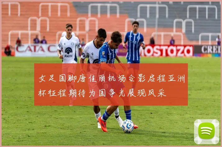 女足国脚唐佳丽机场合影启程亚洲杯征程期待为国争光展现风采