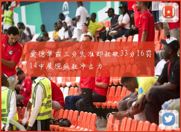 爱德华兹三分失准却狂砍33分16罚14中展现疯狂冲击力