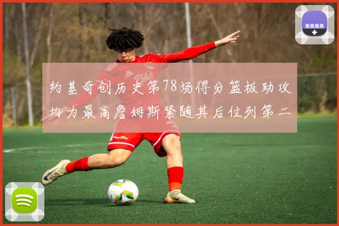 约基奇创历史第78场得分篮板助攻均为最高詹姆斯紧随其后位列第二