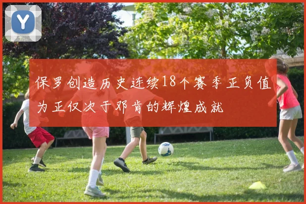 保罗创造历史连续18个赛季正负值为正仅次于邓肯的辉煌成就