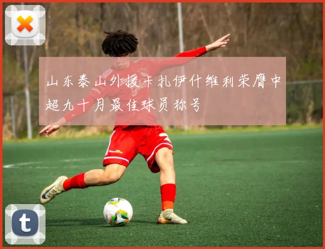 山东泰山外援卡扎伊什维利荣膺中超九十月最佳球员称号