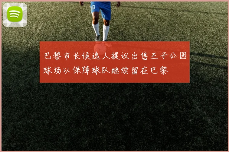 巴黎市长候选人提议出售王子公园球场以保障球队继续留在巴黎