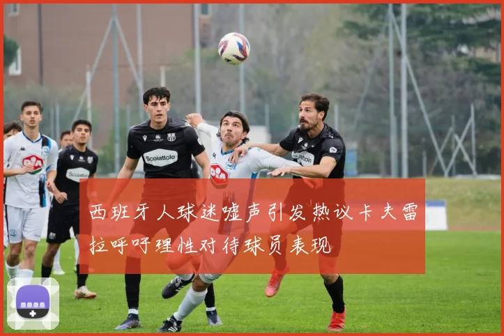 西班牙人球迷嘘声引发热议卡夫雷拉呼吁理性对待球员表现