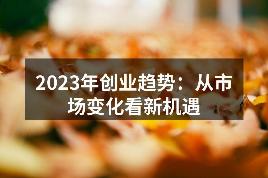 2023年创业趋势：从市场变化看新机遇
